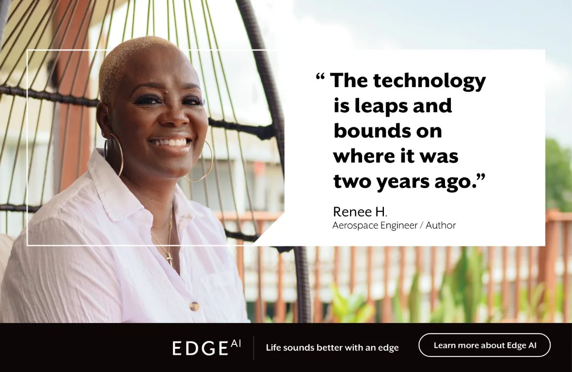 EDGE AI - "The technology is leaps and bounds on where it was two years ago." Renee H. Aerospace Engineer / Author - Life Sounds better with an edge - Learn about Edge AI